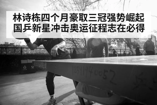 林诗栋四个月豪取三冠强势崛起 国乒新星冲击奥运征程志在必得