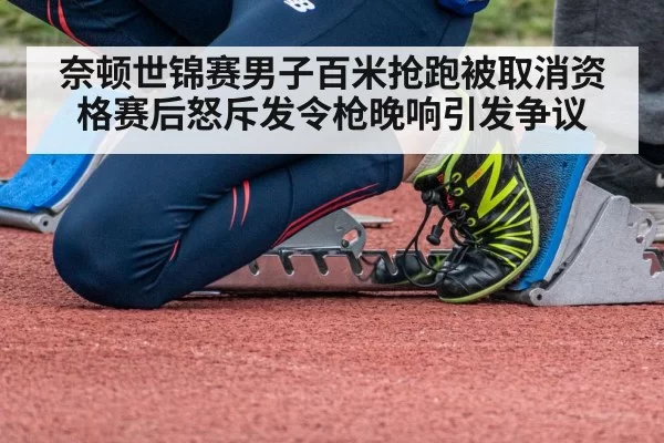 奈顿世锦赛男子百米抢跑被取消资格赛后怒斥发令枪晚响引发争议