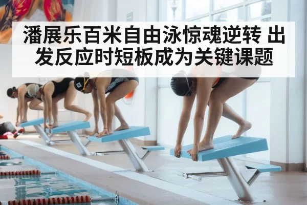 潘展乐百米自由泳惊魂逆转 出发反应时短板成为关键课题
