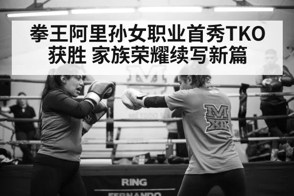 拳王阿里孙女职业首秀TKO获胜 家族荣耀续写新篇