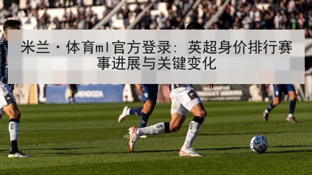 米兰·体育ml官方登录: 英超身价排行赛事进展与关键变化