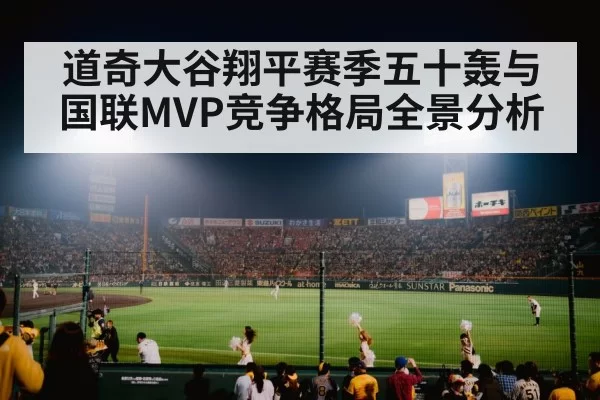 道奇大谷翔平赛季五十轰与国联MVP竞争格局全景分析