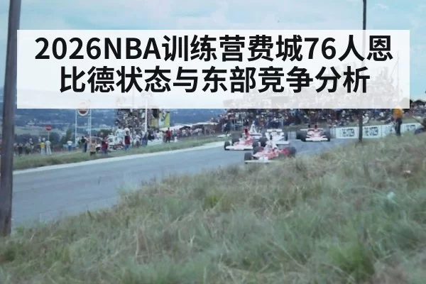 2026NBA训练营费城76人恩比德状态与东部竞争分析
