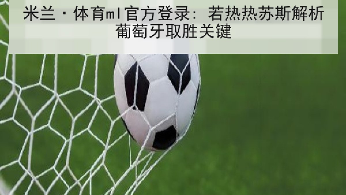 米兰·体育ml官方登录: 若热热苏斯解析葡萄牙取胜关键 米兰·体育ml官方登录: 若热热苏斯解析葡萄牙取胜关键
